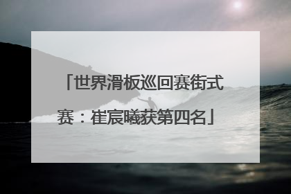 世界滑板巡回赛街式赛：崔宸曦获第四名