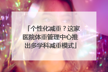 个性化减重？这家医院体重管理中心推出多学科减重模式
