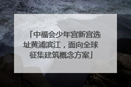 中福会少年宫新宫选址黄浦滨江，面向全球征集建筑概念方案