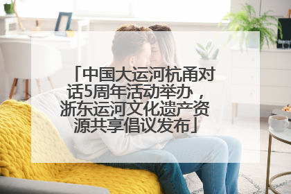 中国大运河杭甬对话5周年活动举办，浙东运河文化遗产资源共享倡议发布