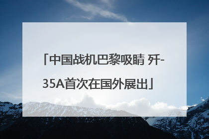 中国战机巴黎吸睛 歼-35A首次在国外展出