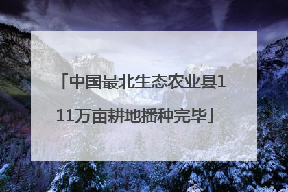 中国最北生态农业县111万亩耕地播种完毕