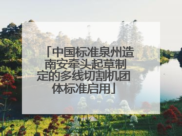 中国标准泉州造 南安牵头起草制定的多线切割机团体标准启用