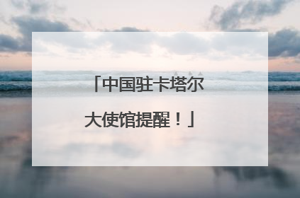 中国驻卡塔尔大使馆提醒！