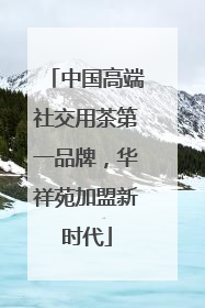 中国高端社交用茶第一品牌，华祥苑加盟新时代