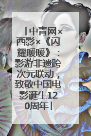 中青网×西影×《闪耀暖暖》：影游非遗跨次元联动，致敬中国电影诞生120周年