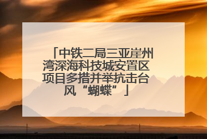 中铁二局三亚崖州湾深海科技城安置区项目多措并举抗击台风“蝴蝶”