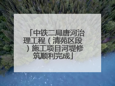 中铁二局唐河治理工程（清苑区段）施工项目河堤修筑顺利完成