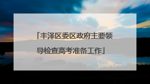 丰泽区委区政府主要领导检查高考准备工作