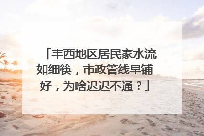 丰西地区居民家水流如细筷，市政管线早铺好，为啥迟迟不通？
