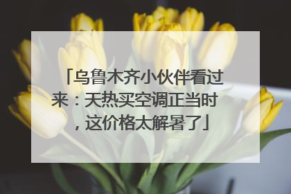 乌鲁木齐小伙伴看过来：天热买空调正当时，这价格太解暑了