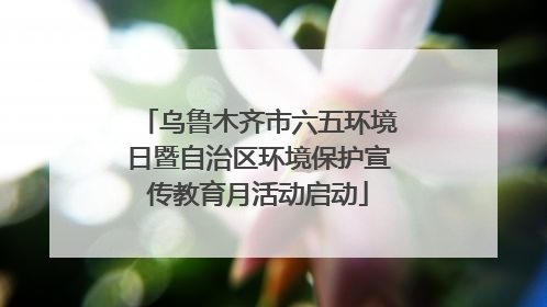乌鲁木齐市六五环境日暨自治区环境保护宣传教育月活动启动