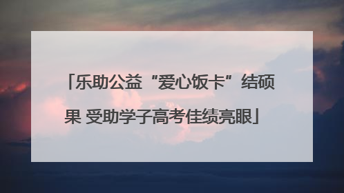 乐助公益“爱心饭卡”结硕果 受助学子高考佳绩亮眼