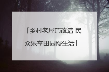 乡村老屋巧改造 民众乐享田园慢生活