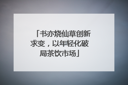书亦烧仙草创新求变，以年轻化破局茶饮市场