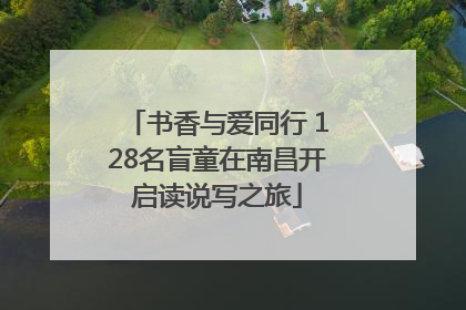 书香与爱同行 128名盲童在南昌开启读说写之旅