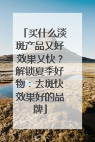 买什么淡斑产品又好效果又快？解锁夏季好物：去斑快效果好的品牌