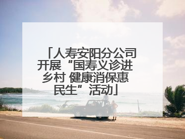 人寿安阳分公司开展“国寿义诊进乡村 健康消保惠民生”活动