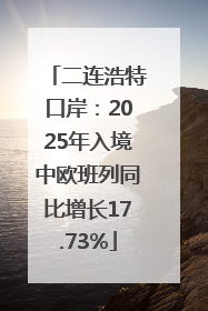 二连浩特口岸：2025年入境中欧班列同比增长17.73%