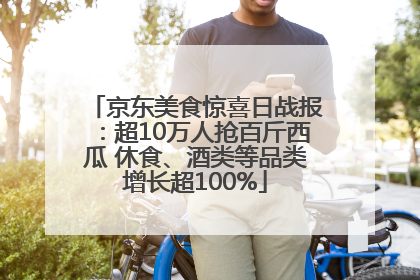 京东美食惊喜日战报：超10万人抢百斤西瓜 休食、酒类等品类增长超100%