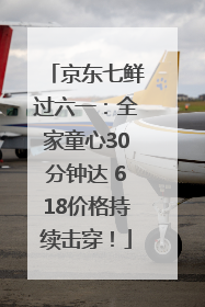 京东七鲜过六一：全家童心30分钟达 618价格持续击穿！