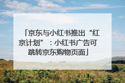 京东与小红书推出“红京计划”：小红书广告可跳转京东购物页面