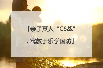 亲子真人“CS战”，寓教于乐学国防
