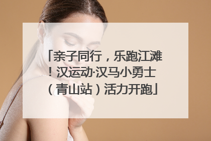 亲子同行，乐跑江滩！汉运动·汉马小勇士（青山站）活力开跑