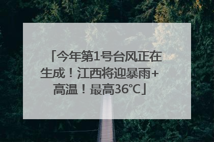 今年第1号台风正在生成！江西将迎暴雨+高温！最高36℃
