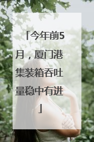 今年前5月，厦门港集装箱吞吐量稳中有进