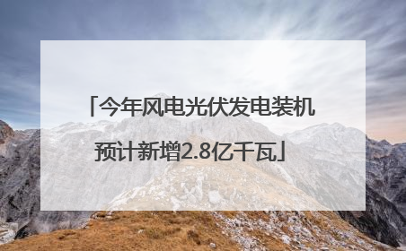 今年风电光伏发电装机预计新增2.8亿千瓦