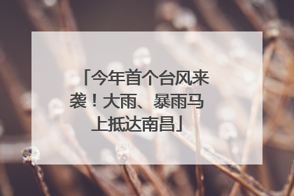 今年首个台风来袭！大雨、暴雨马上抵达南昌