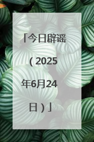 今日辟谣（2025年6月24日）