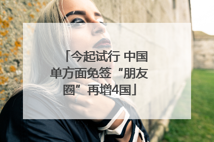 今起试行 中国单方面免签“朋友圈”再增4国