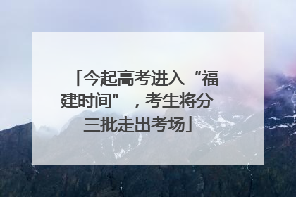 今起高考进入“福建时间”，考生将分三批走出考场
