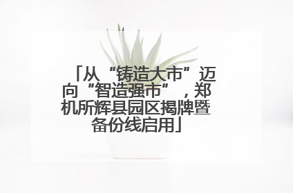 从“铸造大市”迈向“智造强市”，郑机所辉县园区揭牌暨备份线启用