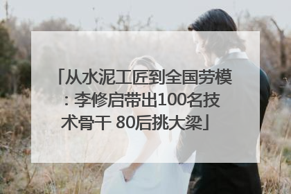 从水泥工匠到全国劳模：李修启带出100名技术骨干 80后挑大梁
