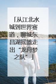 从江北水城到世界赛道，聊城东昌湖摇篮走出“龙舟梦之队”