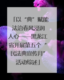 以“典”赋能 法治春风浸润人心——黑龙江省开展第五个“民法典宣传月”活动综述