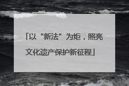 以“新法”为炬，照亮文化遗产保护新征程