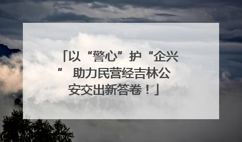 以“警心”护“企兴” 助力民营经吉林公安交出新答卷！