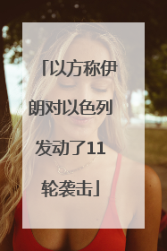 以方称伊朗对以色列发动了11轮袭击