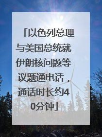 以色列总理与美国总统就伊朗核问题等议题通电话，通话时长约40分钟