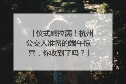 仪式感拉满！杭州公交人准备的端午惊喜，你收到了吗？
