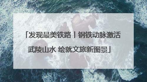 发现最美铁路丨钢铁动脉激活武陵山水 绘就文旅新图景