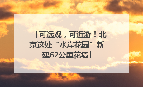 可远观，可近游！北京这处“水岸花园”新建62公里花墙