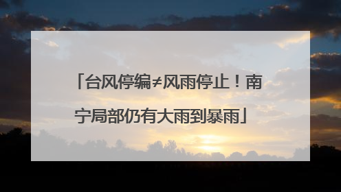 台风停编≠风雨停止！南宁局部仍有大雨到暴雨