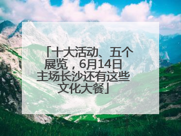 十大活动、五个展览，6月14日主场长沙还有这些文化大餐