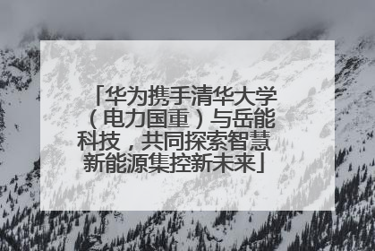 华为携手清华大学（电力国重）与岳能科技，共同探索智慧新能源集控新未来