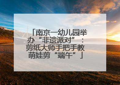 南京一幼儿园举办“非遗派对”:剪纸大师手把手教萌娃剪“端午”
